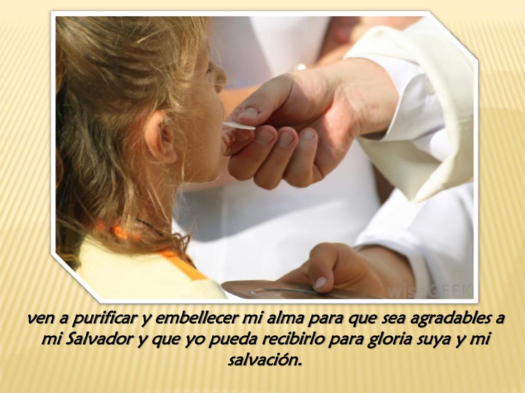 ven a purificar y embellecer mi alma para que sea agradables a mi Salvador y que yo pueda recibirlo para gloria suya y mi salvación.