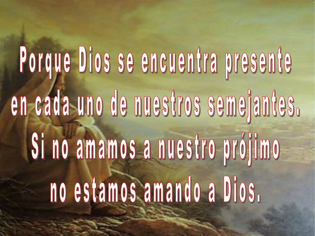 Porque Dios se encuentra presente en cada uno de nuestros semejantes.