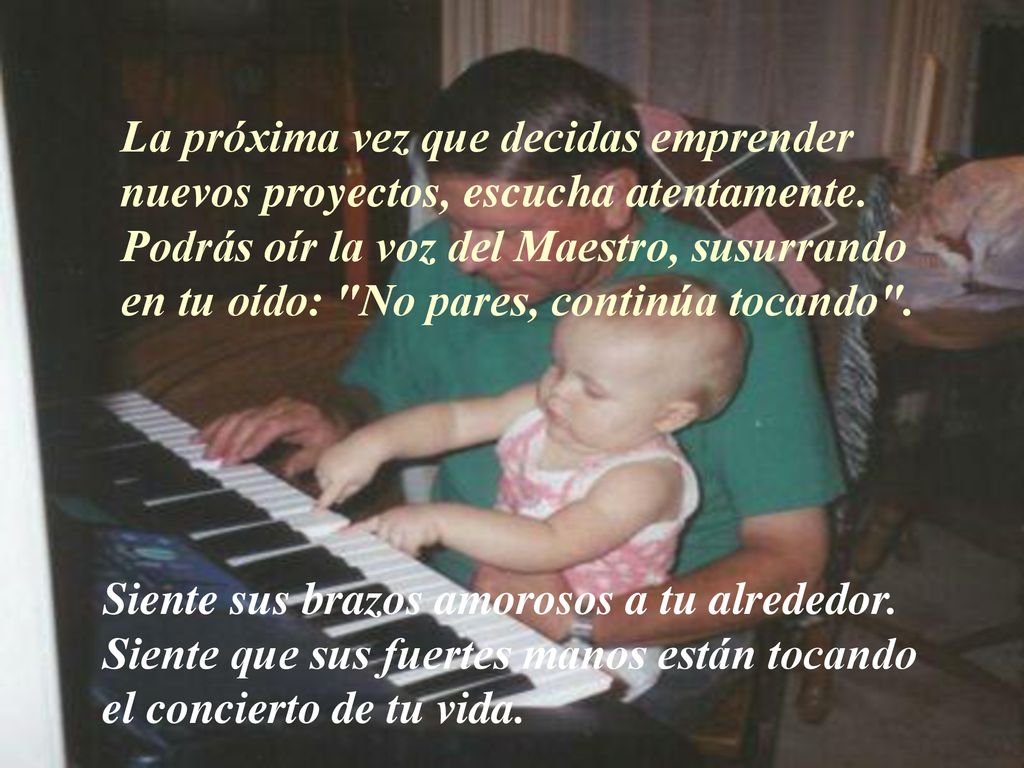 La próxima vez que decidas emprender nuevos proyectos, escucha atentamente. Podrás oír la voz del Maestro, susurrando en tu oído: No pares, continúa tocando .