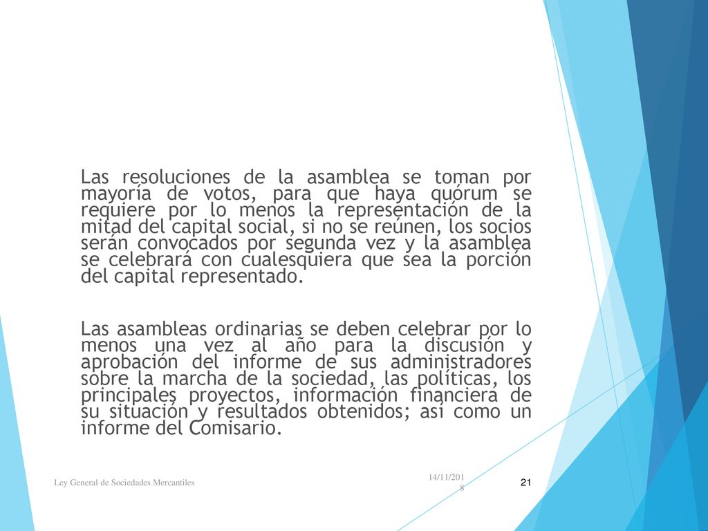 Las resoluciones de la asamblea se toman por mayoría de votos, para que haya quórum se requiere por lo menos la representación de la mitad del capital social, si no se reúnen, los socios serán convocados por segunda vez y la asamblea se celebrará con cualesquiera que sea la porción del capital representado.