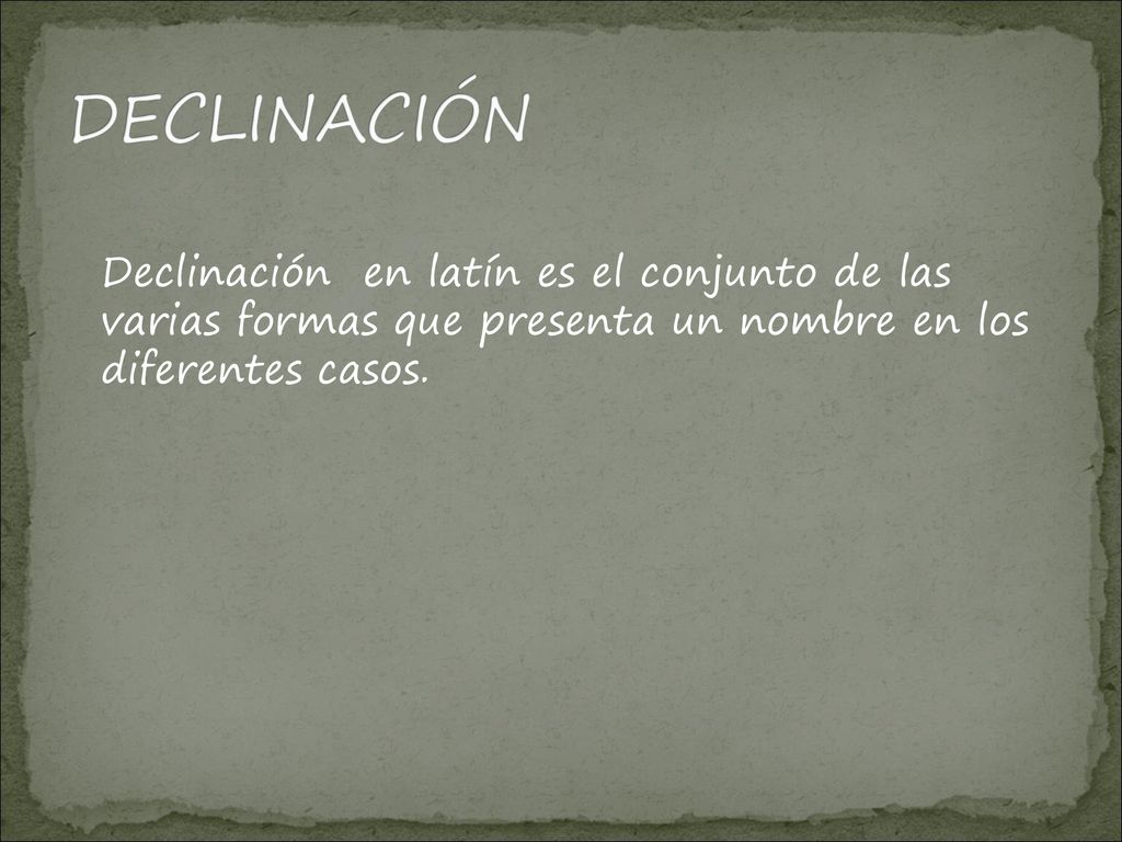 DECLINACIÓN Declinación en latín es el conjunto de las varias formas que presenta un nombre en los diferentes casos.
