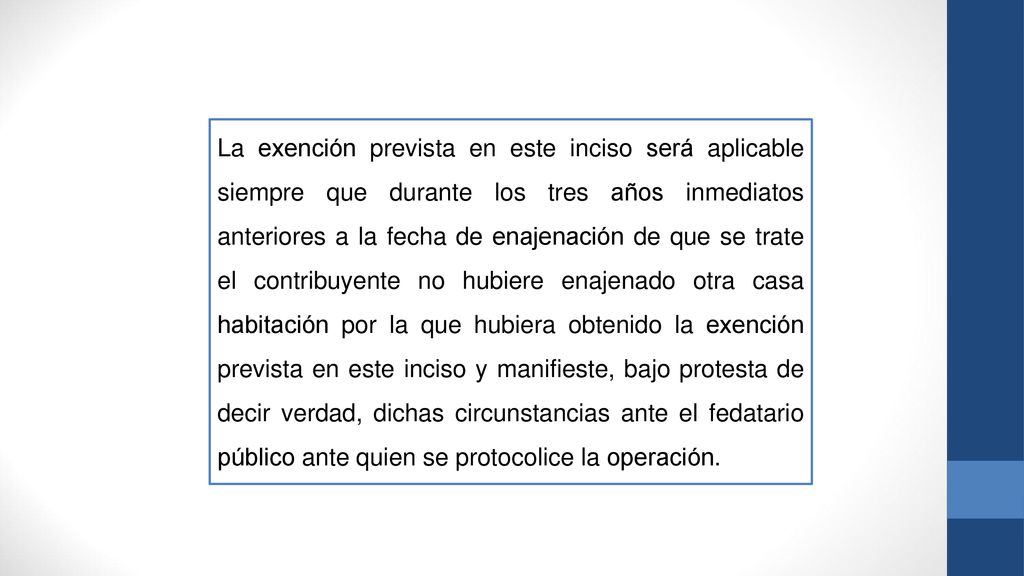 La exención prevista en este inciso será aplicable siempre que durante los tres años inmediatos anteriores a la fecha de enajenación de que se trate el contribuyente no hubiere enajenado otra casa habitación por la que hubiera obtenido la exención prevista en este inciso y manifieste, bajo protesta de decir verdad, dichas circunstancias ante el fedatario público ante quien se protocolice la operación.