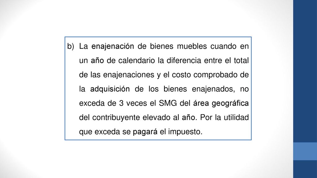 La enajenación de bienes muebles cuando en un año de calendario la diferencia entre el total de las enajenaciones y el costo comprobado de la adquisición de los bienes enajenados, no exceda de 3 veces el SMG del área geográfica del contribuyente elevado al año.