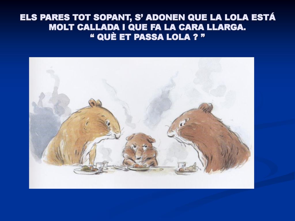 ELS PARES TOT SOPANT, S’ ADONEN QUE LA LOLA ESTÁ MOLT CALLADA I QUE FA LA CARA LLARGA.