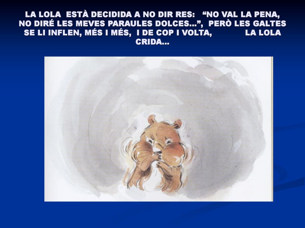 LA LOLA ESTÀ DECIDIDA A NO DIR RES: NO VAL LA PENA, NO DIRÉ LES MEVES PARAULES DOLCES… , PERÒ LES GALTES SE LI INFLEN, MÉS I MÉS, I DE COP I VOLTA, LA LOLA CRIDA…