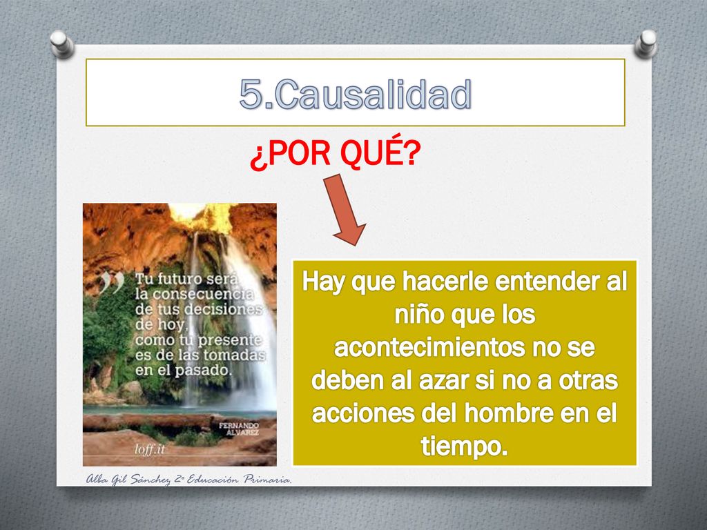 5.Causalidad ¿POR QUÉ Hay que hacerle entender al niño que los acontecimientos no se deben al azar si no a otras acciones del hombre en el tiempo.