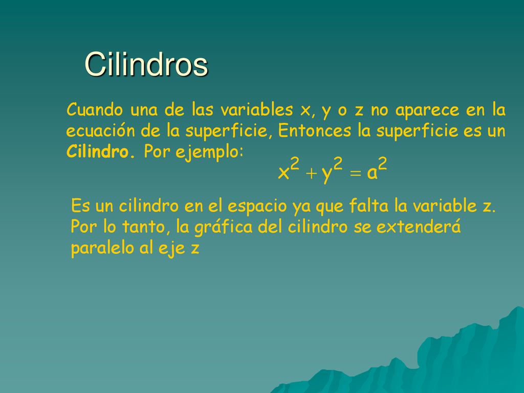 Cilindros Cuando una de las variables x, y o z no aparece en la ecuación de la superficie, Entonces la superficie es un Cilindro. Por ejemplo:
