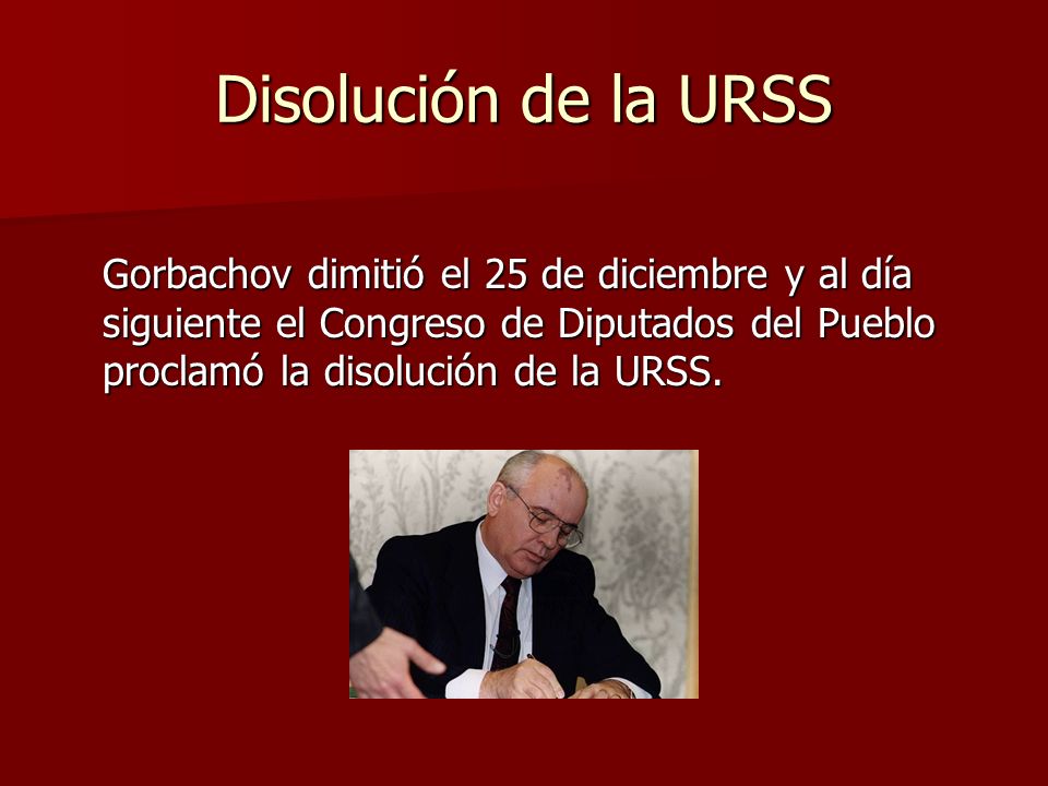 Disolución de la URSS Gorbachov dimitió el 25 de diciembre y al día siguiente el Congreso de Diputados del Pueblo proclamó la disolución de la URSS.