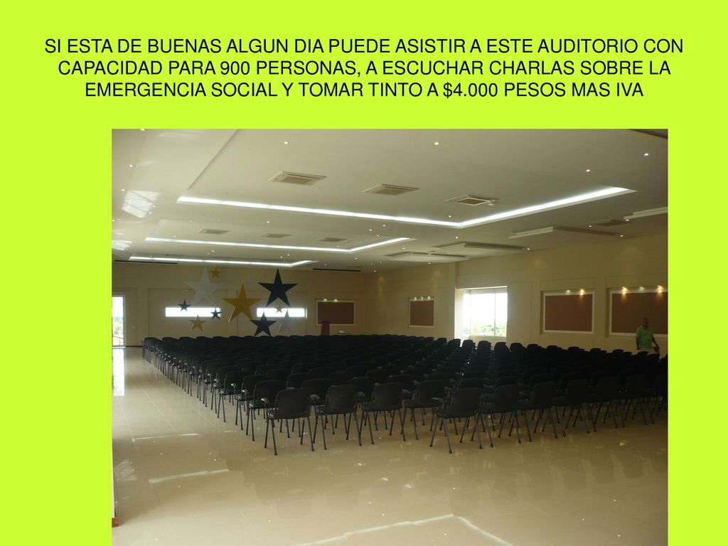 SI ESTA DE BUENAS ALGUN DIA PUEDE ASISTIR A ESTE AUDITORIO CON CAPACIDAD PARA 900 PERSONAS, A ESCUCHAR CHARLAS SOBRE LA EMERGENCIA SOCIAL Y TOMAR TINTO A $4.000 PESOS MAS IVA