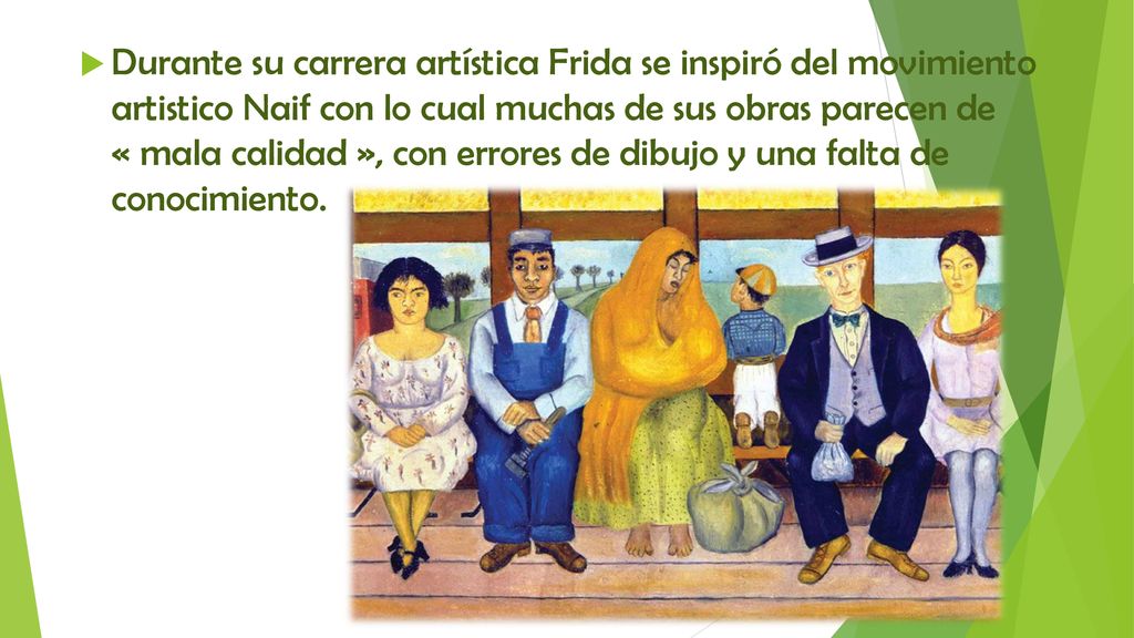 Durante su carrera artística Frida se inspiró del movimiento artistico Naif con lo cual muchas de sus obras parecen de « mala calidad », con errores de dibujo y una falta de conocimiento.