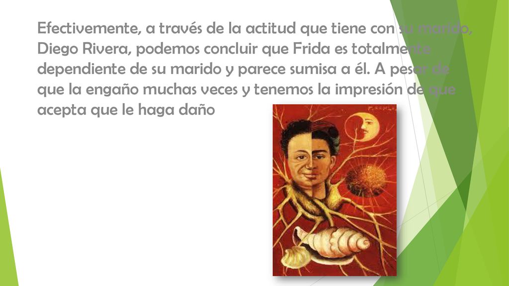 Efectivemente, a través de la actitud que tiene con su marido, Diego Rivera, podemos concluir que Frida es totalmente dependiente de su marido y parece sumisa a él.