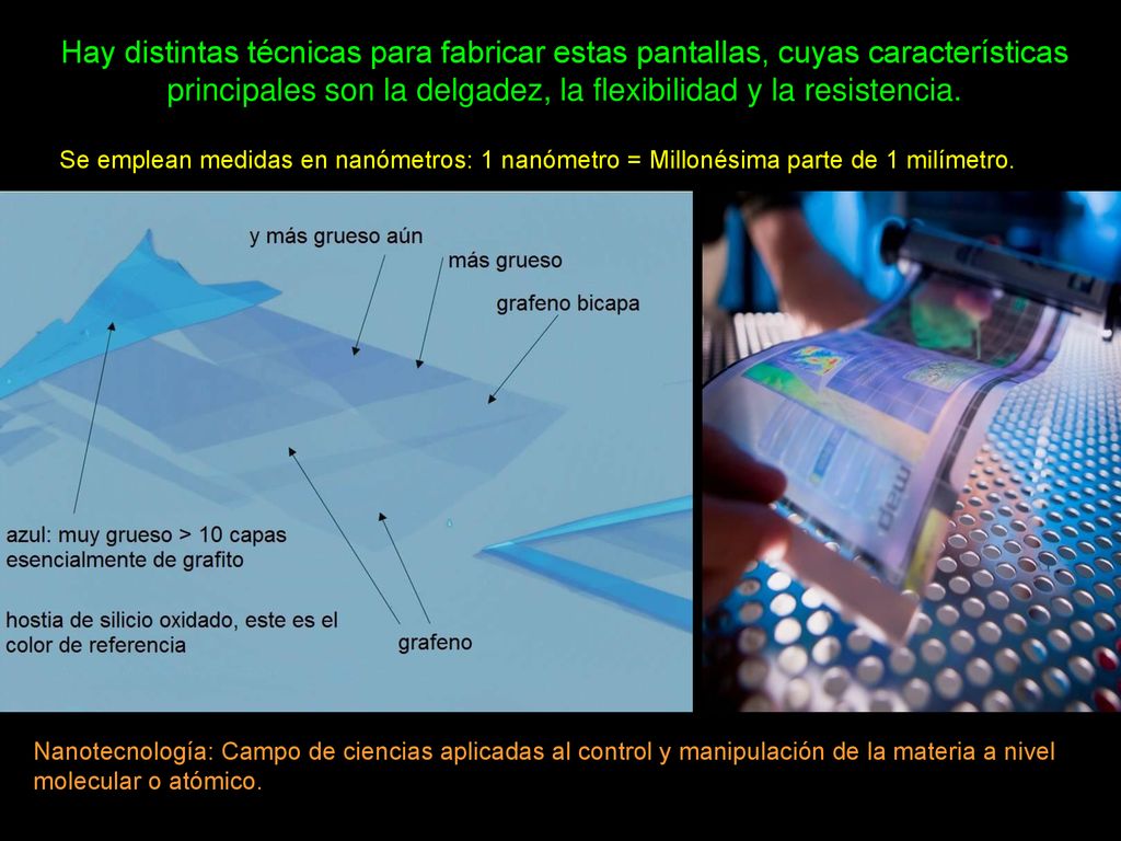 Hay distintas técnicas para fabricar estas pantallas, cuyas características principales son la delgadez, la flexibilidad y la resistencia.