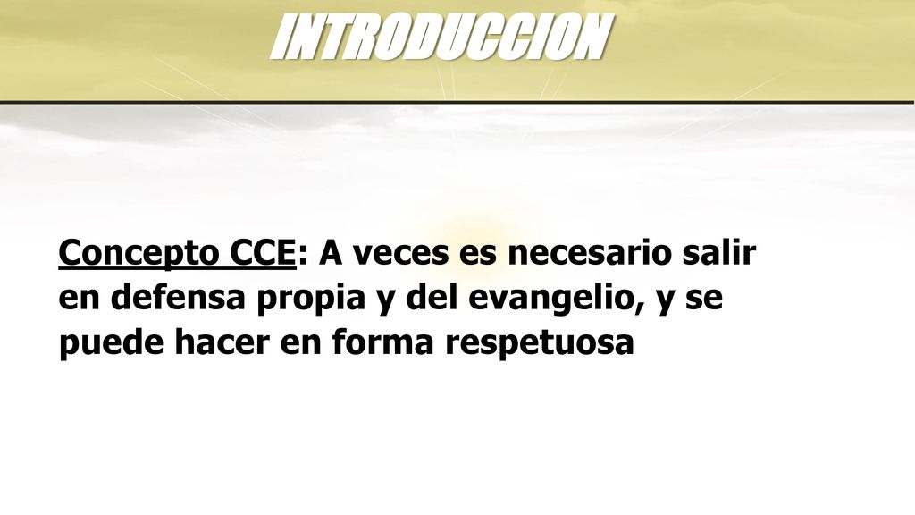 INTRODUCCION Concepto CCE: A veces es necesario salir en defensa propia y del evangelio, y se puede hacer en forma respetuosa.