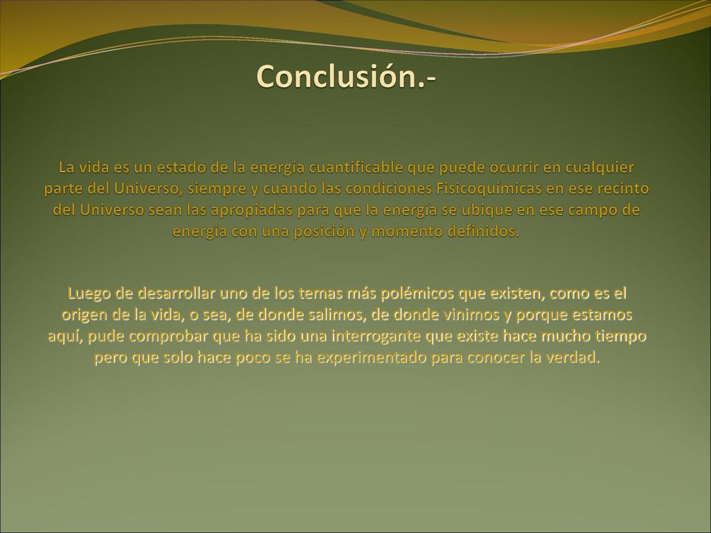 Conclusión.- La vida es un estado de la energía cuantificable que puede ocurrir en cualquier parte del Universo, siempre y cuando las condiciones Fisicoquímicas en ese recinto del Universo sean las apropiadas para que la energía se ubique en ese campo de energía con una posición y momento definidos.