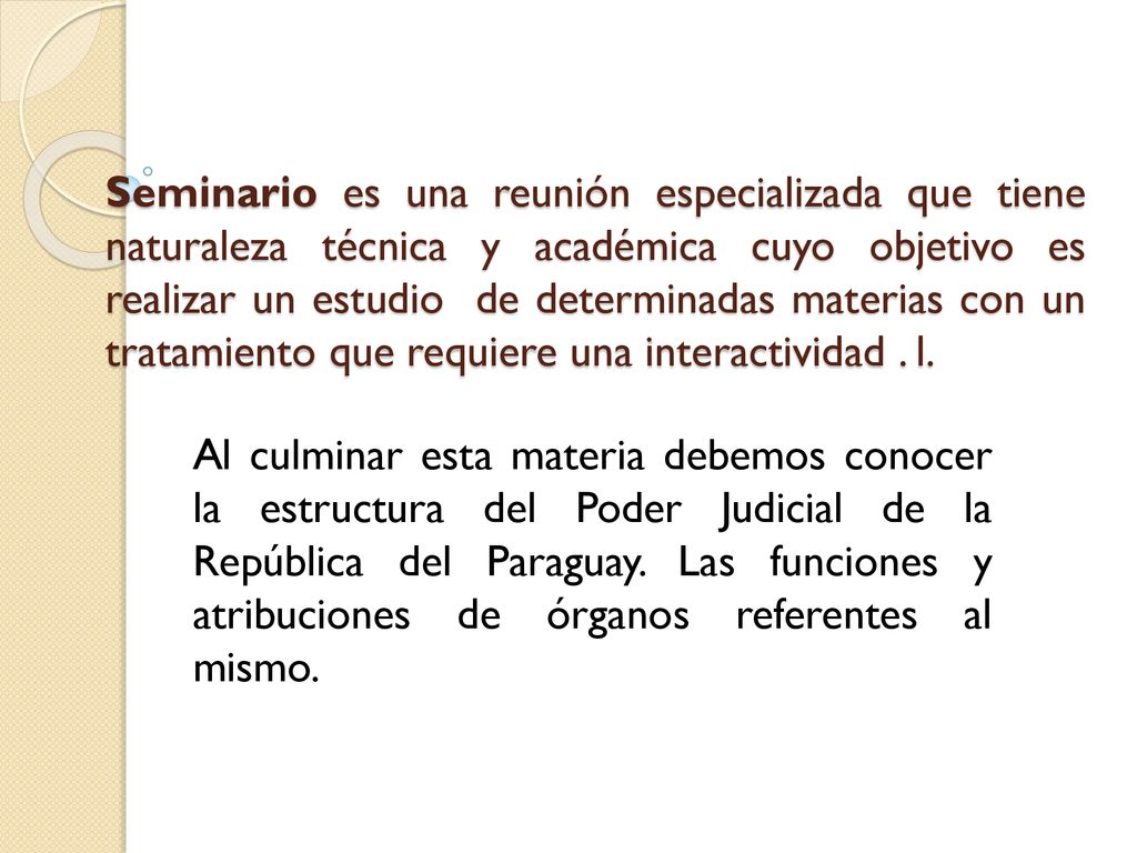 Seminario es una reunión especializada que tiene naturaleza técnica y académica cuyo objetivo es realizar un estudio de determinadas materias con un tratamiento que requiere una interactividad . l.