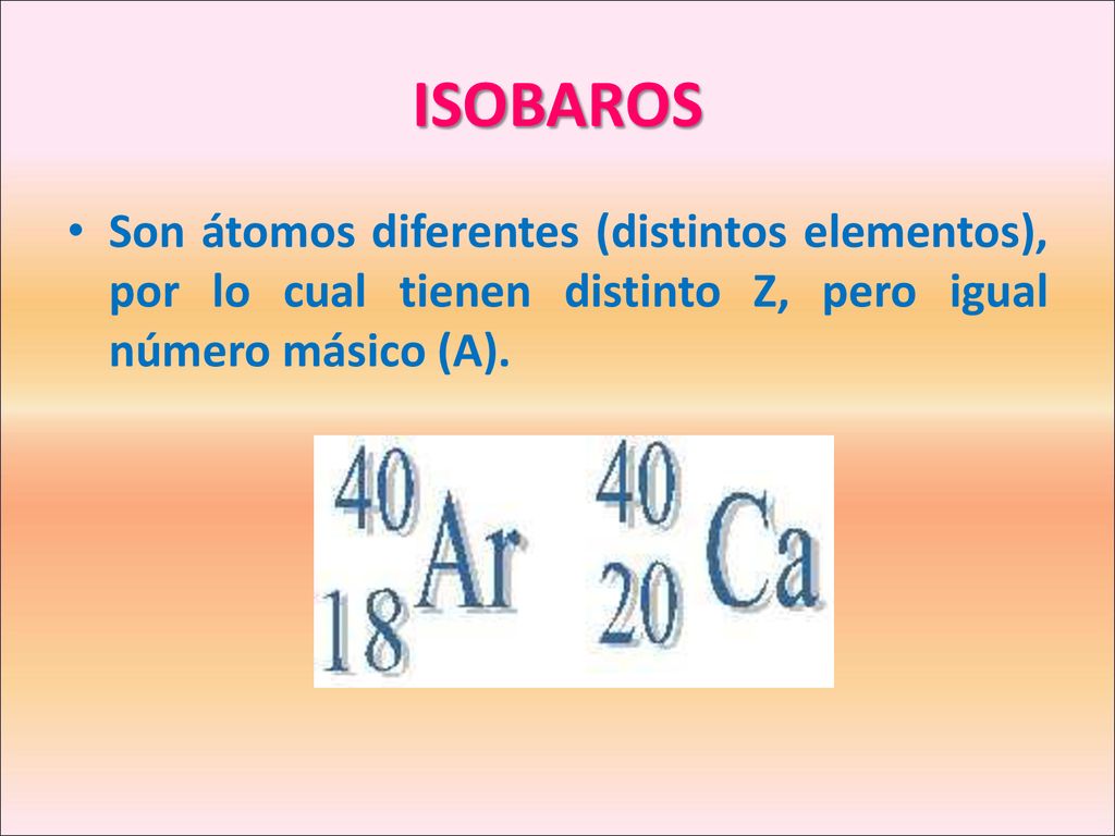 ISOBAROS Son átomos diferentes (distintos elementos), por lo cual tienen distinto Z, pero igual número másico (A).