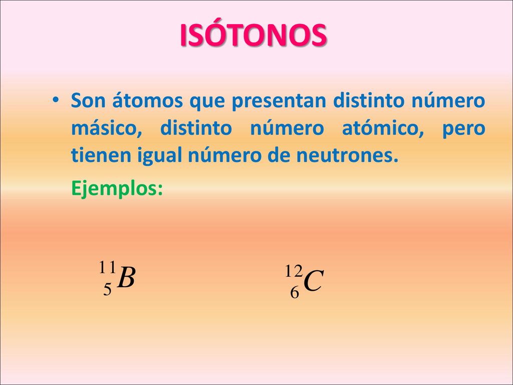 ISÓTONOS Son átomos que presentan distinto número másico, distinto número atómico, pero tienen igual número de neutrones.