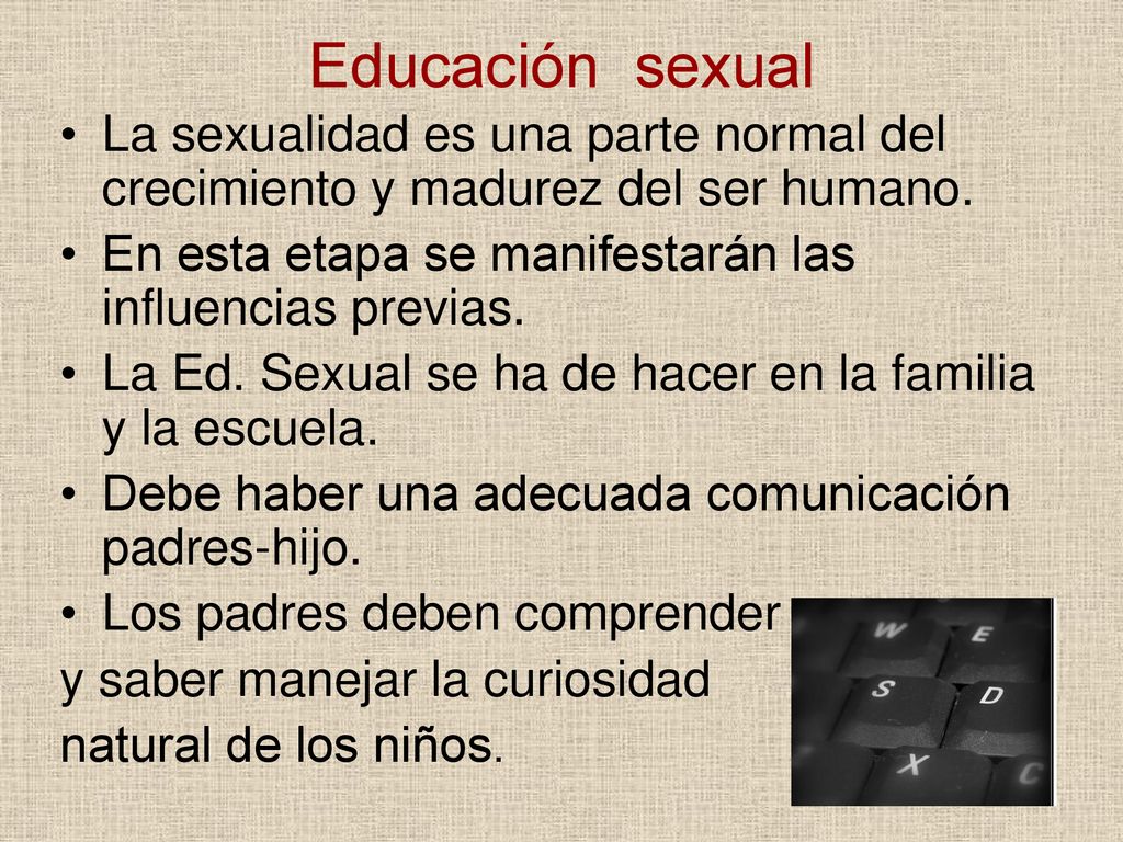 Educación sexual La sexualidad es una parte normal del crecimiento y madurez del ser humano. En esta etapa se manifestarán las influencias previas.
