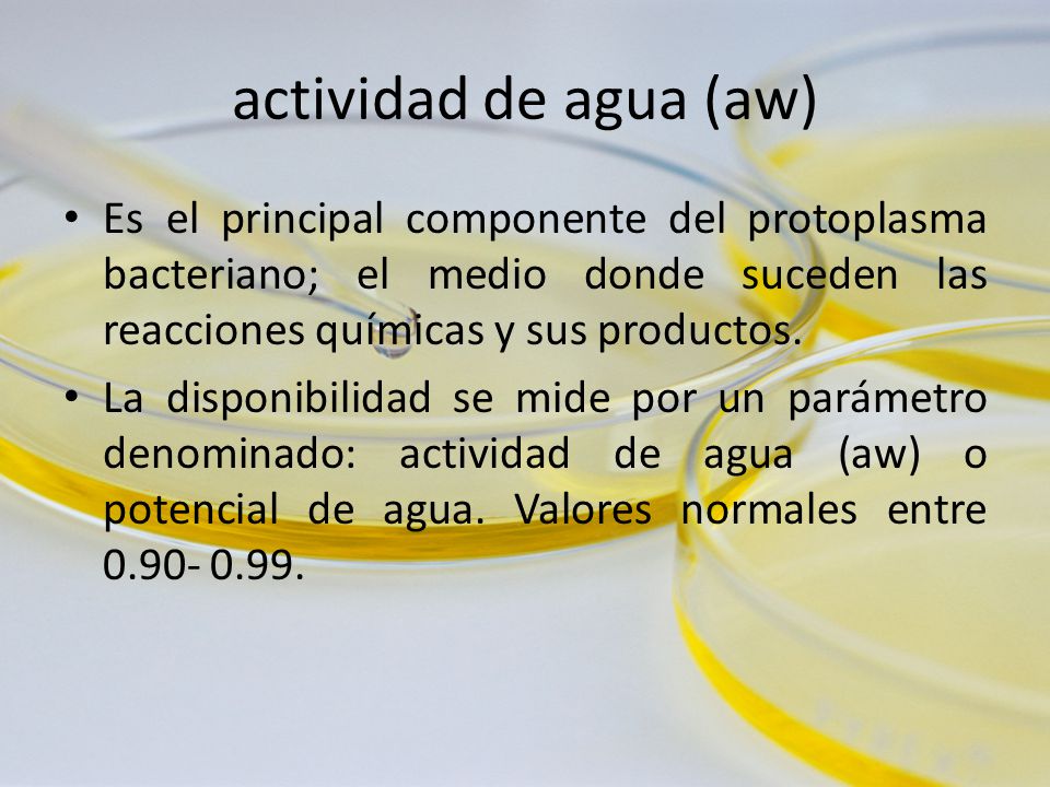 actividad de agua (aw) Es el principal componente del protoplasma bacteriano; el medio donde suceden las reacciones químicas y sus productos.