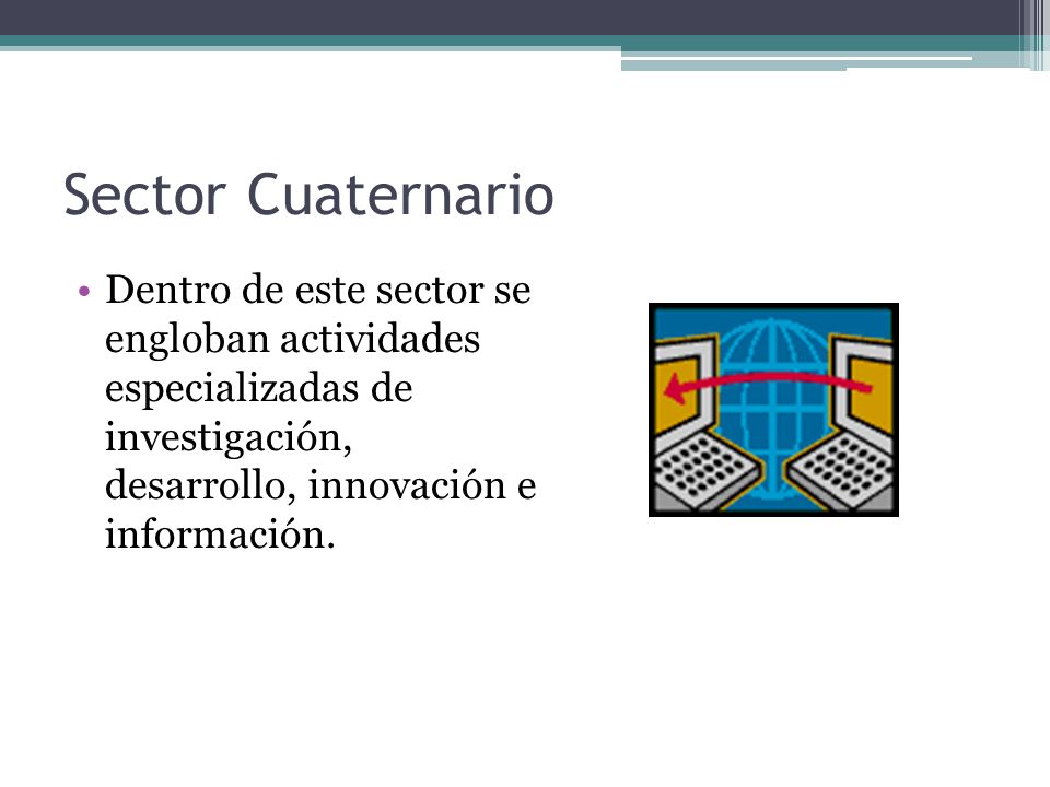 Sector Cuaternario Dentro de este sector se engloban actividades especializadas de investigación, desarrollo, innovación e información.