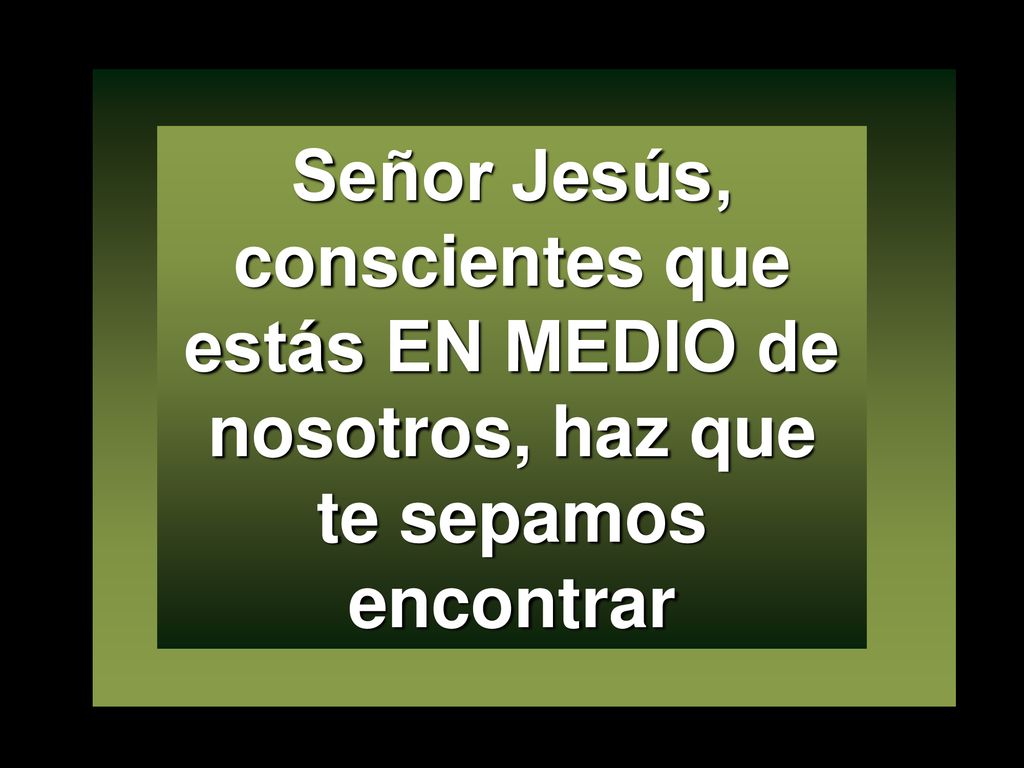Señor Jesús, conscientes que estás EN MEDIO de nosotros, haz que te sepamos encontrar