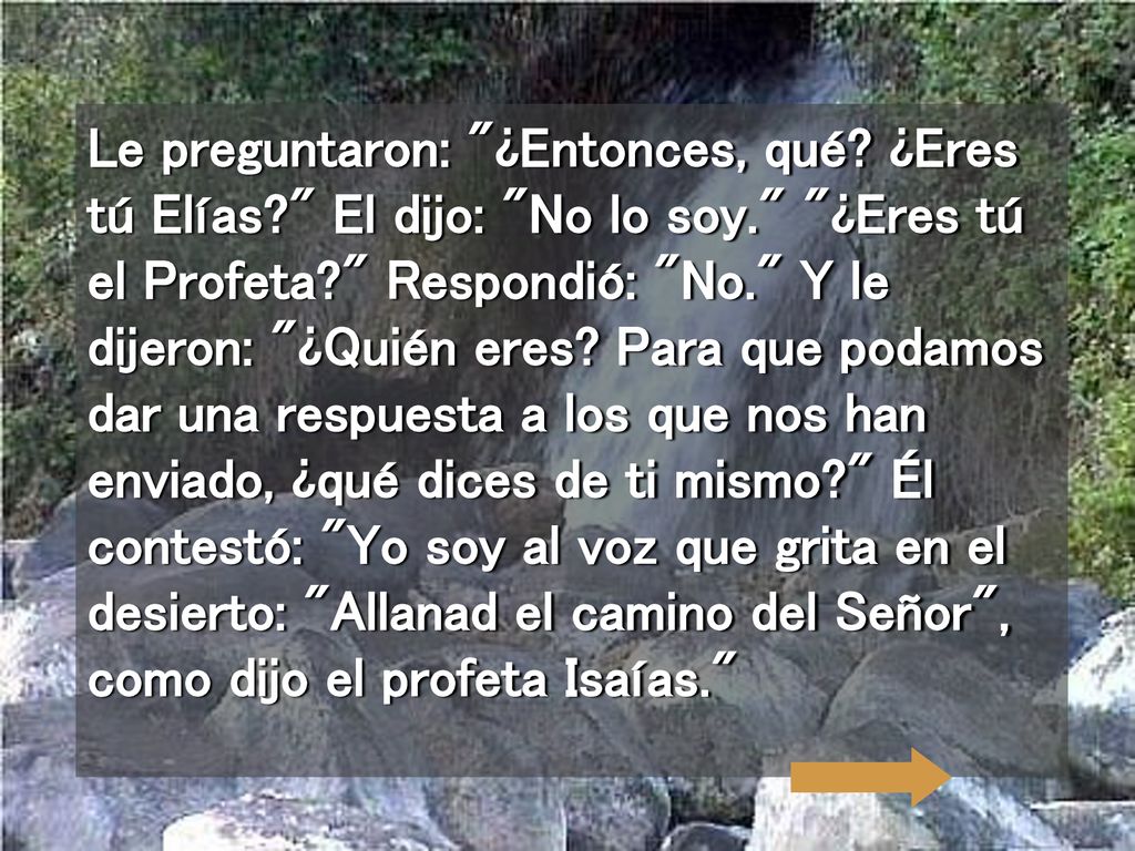 Le preguntaron: ¿Entonces, qué. ¿Eres tú Elías. El dijo: No lo soy