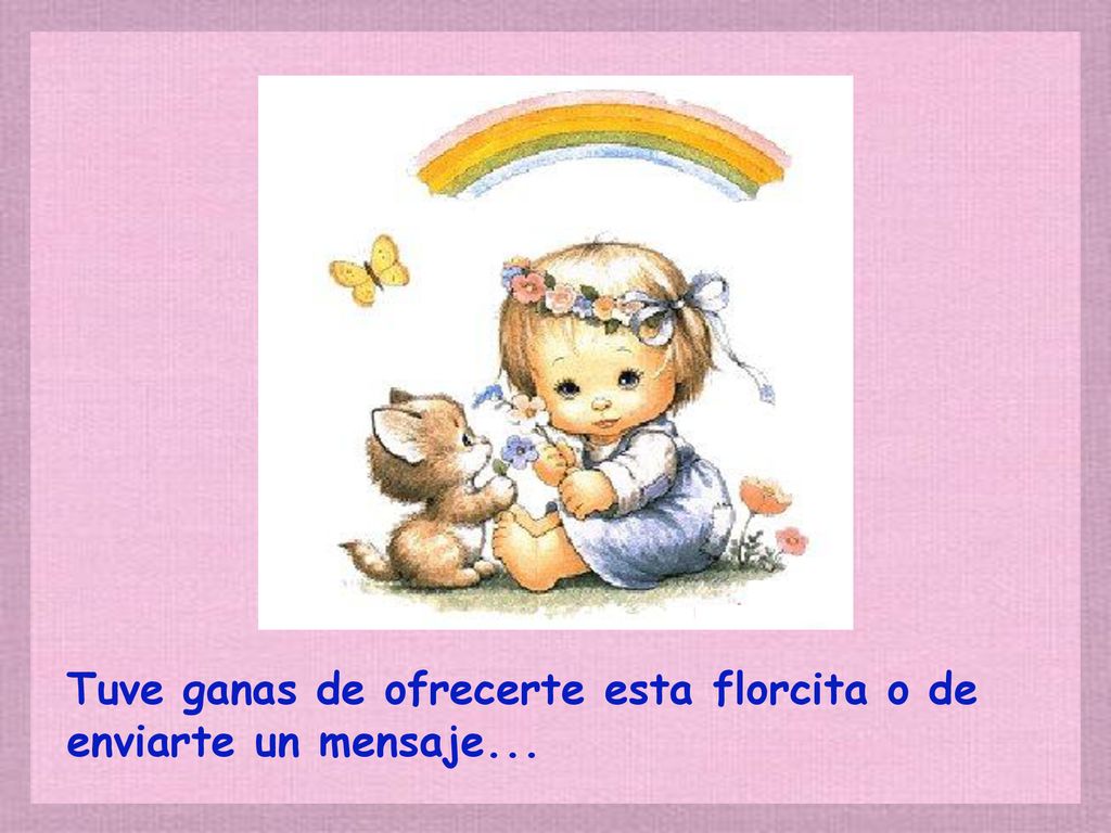 Tuve ganas de ofrecerte esta florcita o de enviarte un mensaje...