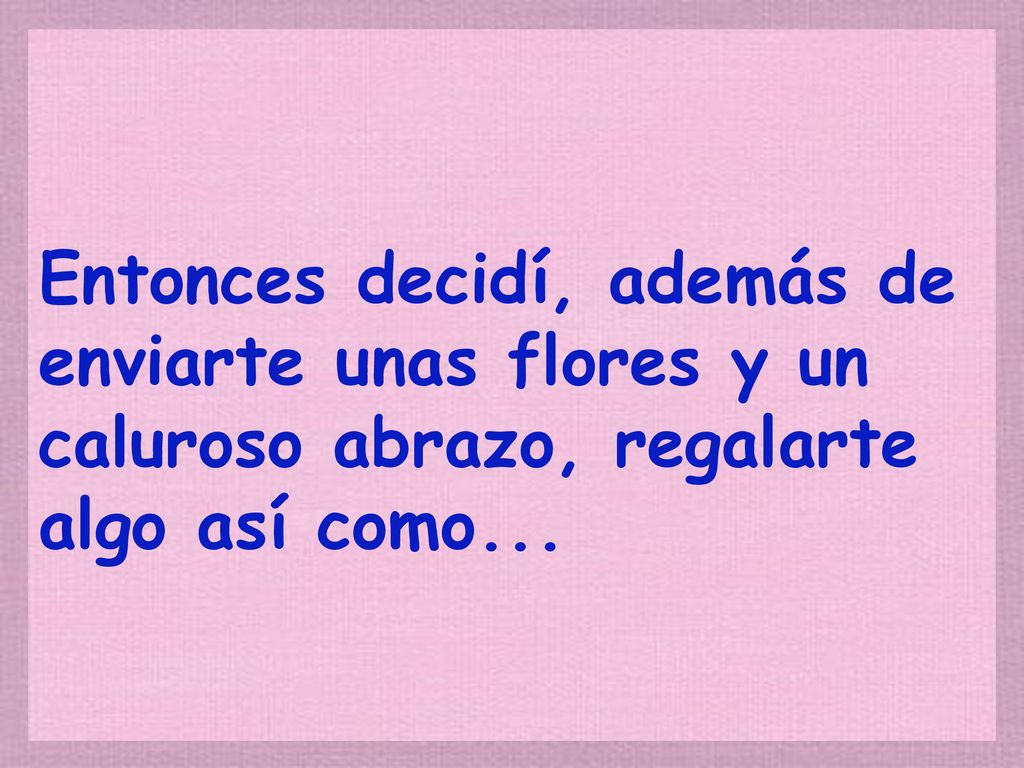 Entonces decidí, además de enviarte unas flores y un caluroso abrazo, regalarte