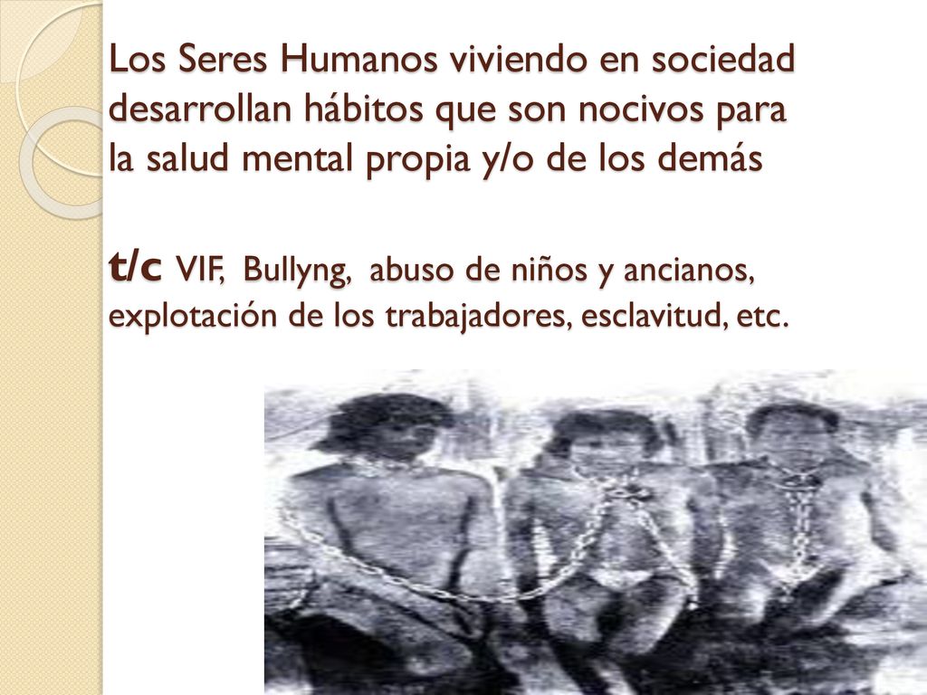 Los Seres Humanos viviendo en sociedad desarrollan hábitos que son nocivos para la salud mental propia y/o de los demás t/c VIF, Bullyng, abuso de niños y ancianos, explotación de los trabajadores, esclavitud, etc.