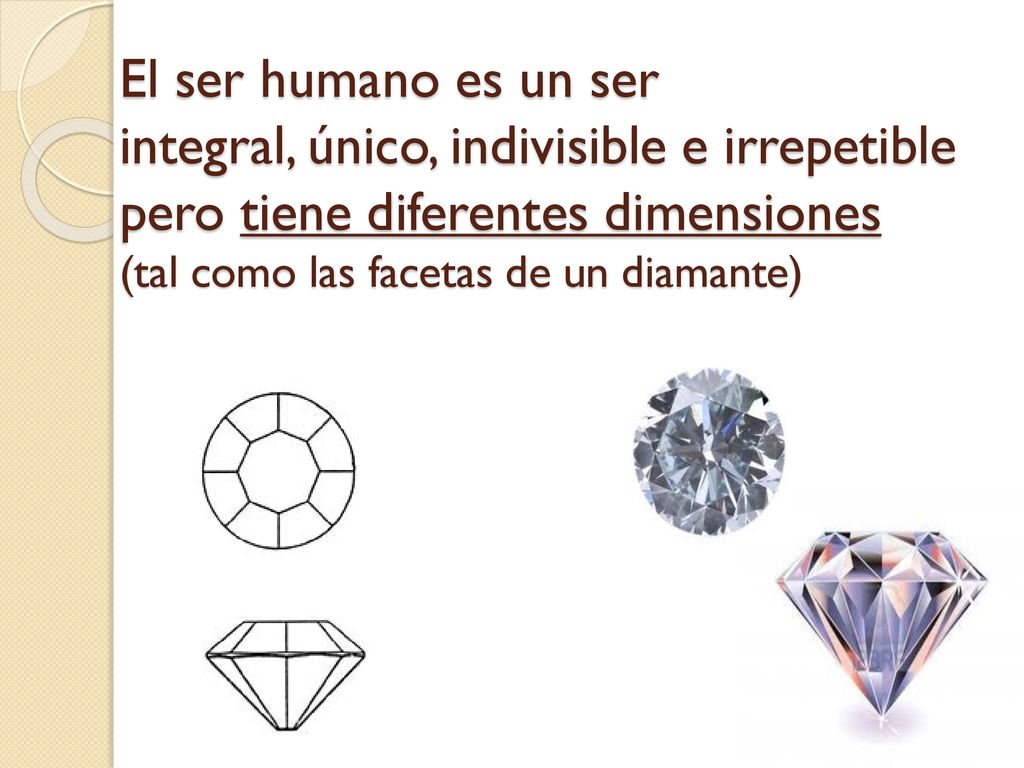 El ser humano es un ser integral, único, indivisible e irrepetible pero tiene diferentes dimensiones (tal como las facetas de un diamante)