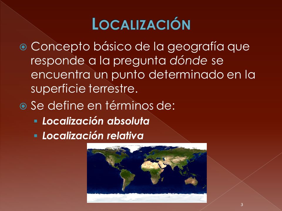 Localización Concepto básico de la geografía que responde a la pregunta dónde se encuentra un punto determinado en la superficie terrestre.