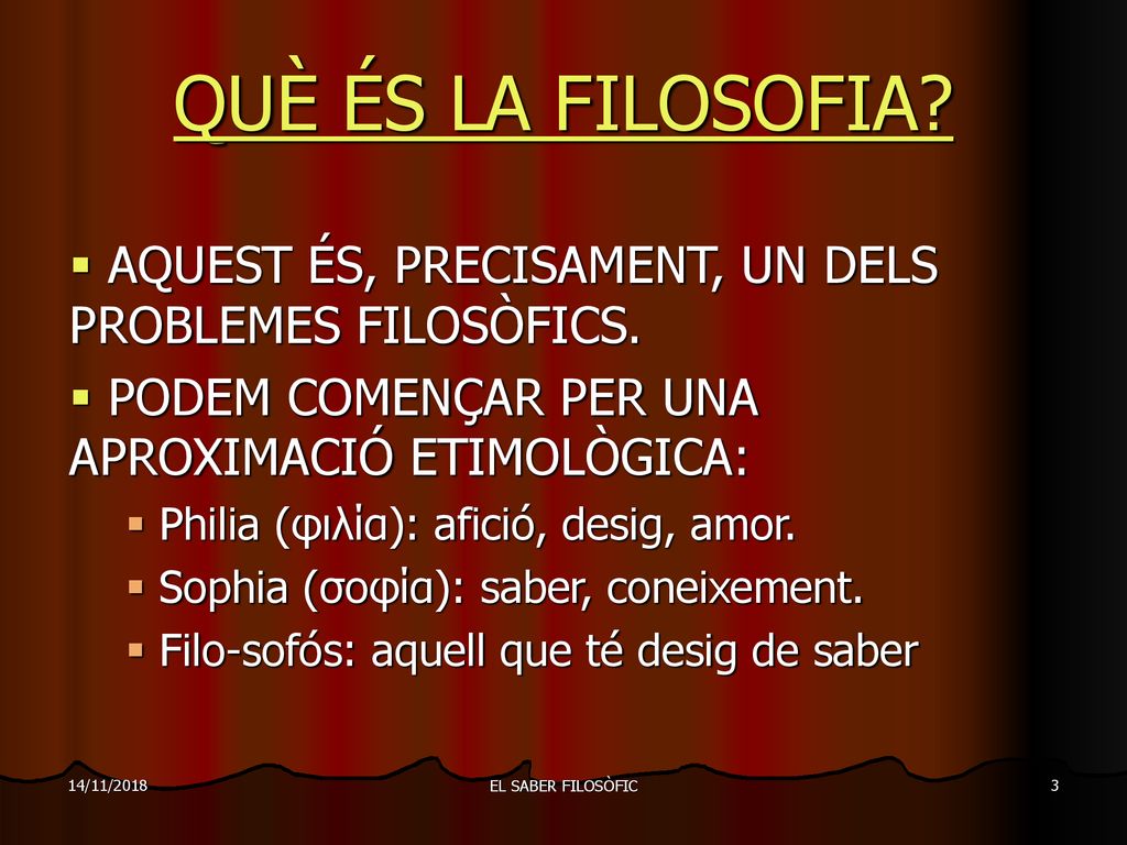 14/11/2018 QUÈ ÉS LA FILOSOFIA AQUEST ÉS, PRECISAMENT, UN DELS PROBLEMES FILOSÒFICS. PODEM COMENÇAR PER UNA APROXIMACIÓ ETIMOLÒGICA: