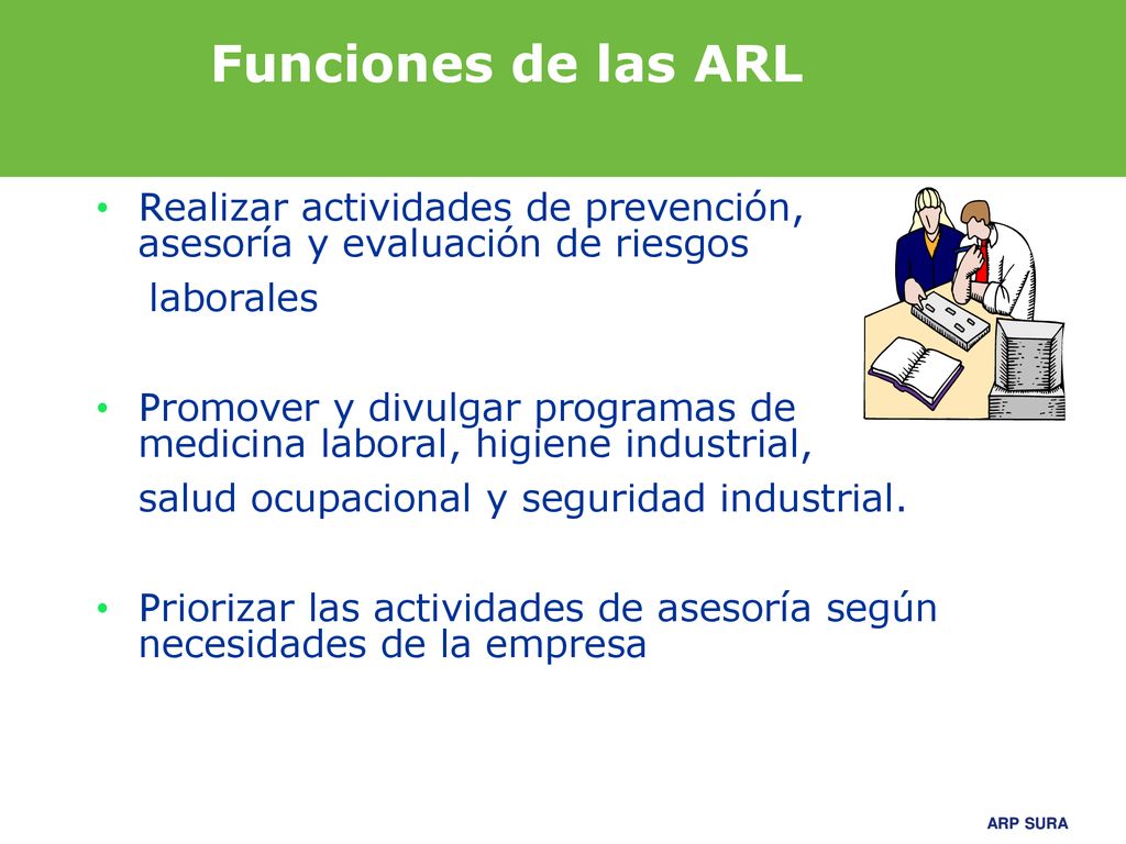 Funciones de las ARL Realizar actividades de prevención, asesoría y evaluación de riesgos. laborales.