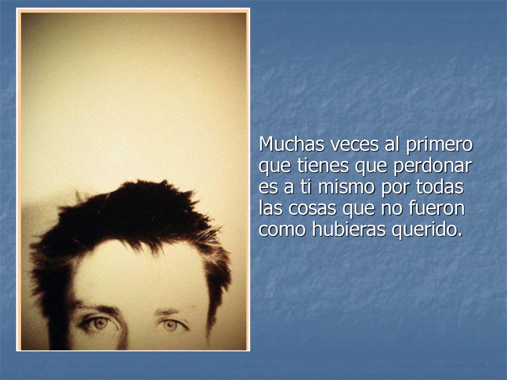 Muchas veces al primero que tienes que perdonar es a ti mismo por todas las cosas que no fueron como hubieras querido.