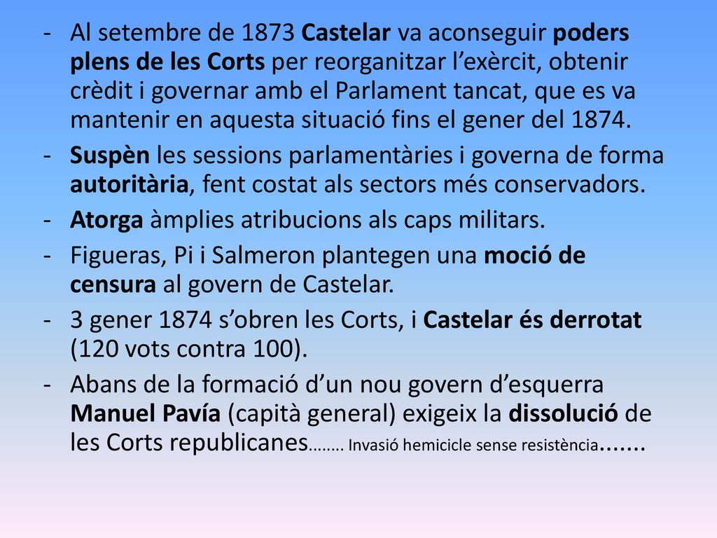 Al setembre de 1873 Castelar va aconseguir poders plens de les Corts per reorganitzar l’exèrcit, obtenir crèdit i governar amb el Parlament tancat, que es va mantenir en aquesta situació fins el gener del 1874.