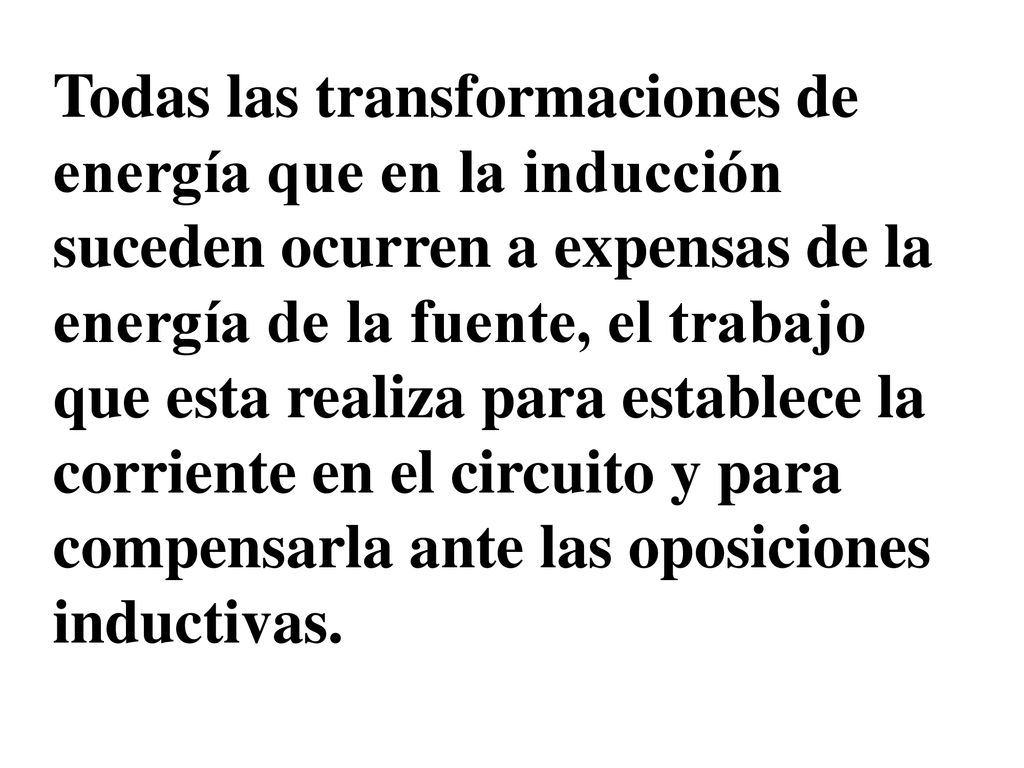 Todas las transformaciones de energía que en la inducción suceden ocurren a expensas de la energía de la fuente, el trabajo que esta realiza para establece la corriente en el circuito y para compensarla ante las oposiciones inductivas.