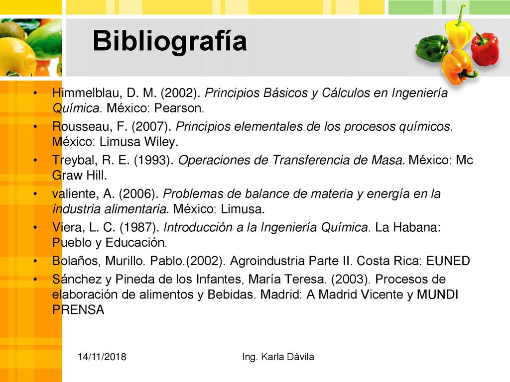Bibliografía Himmelblau, D. M. (2002). Principios Básicos y Cálculos en Ingeniería Química. México: Pearson.