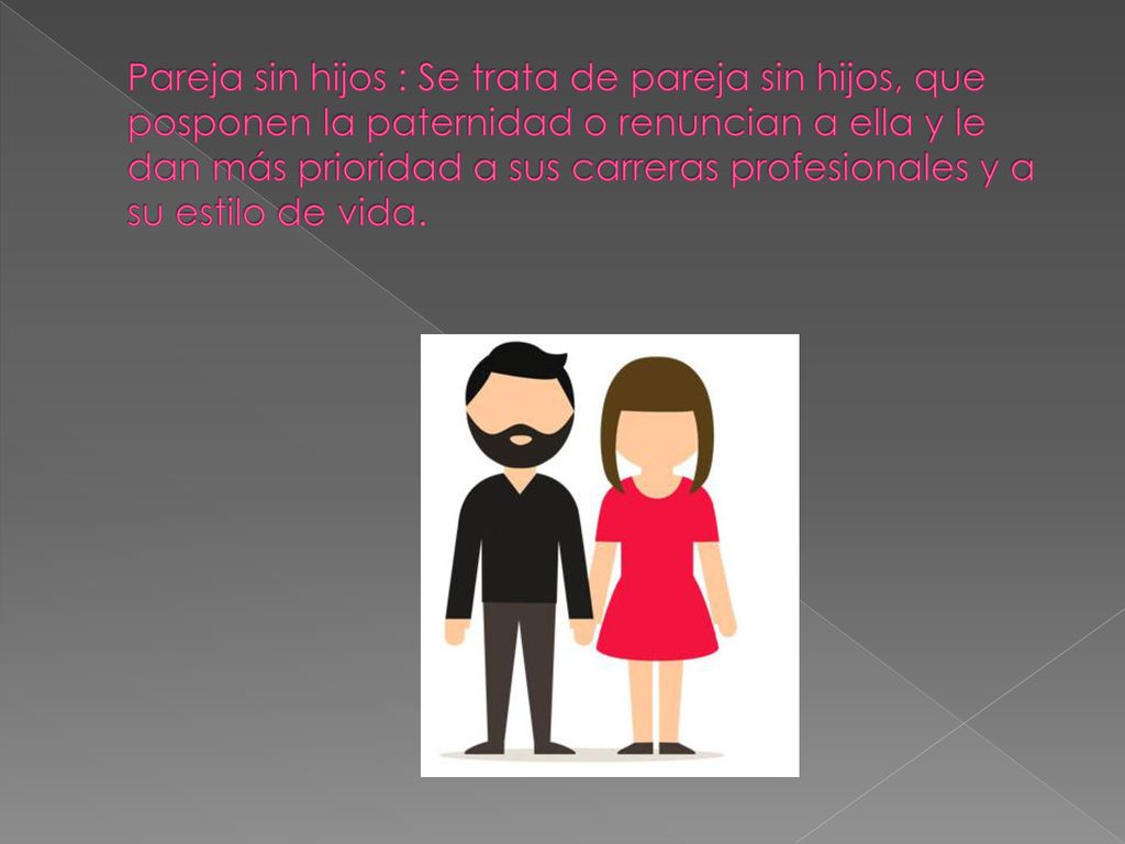 Pareja sin hijos : Se trata de pareja sin hijos, que posponen la paternidad o renuncian a ella y le dan más prioridad a sus carreras profesionales y a su estilo de vida.