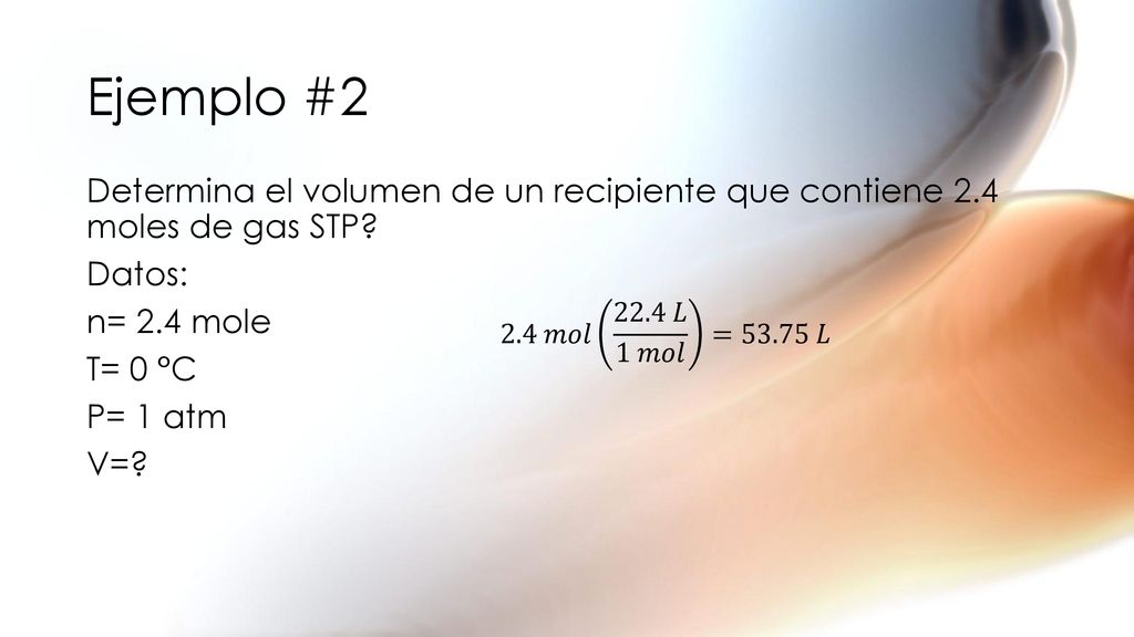 Ejemplo #2 Determina el volumen de un recipiente que contiene 2.4 moles de gas STP Datos: n= 2.4 mole T= 0 °C P= 1 atm V=