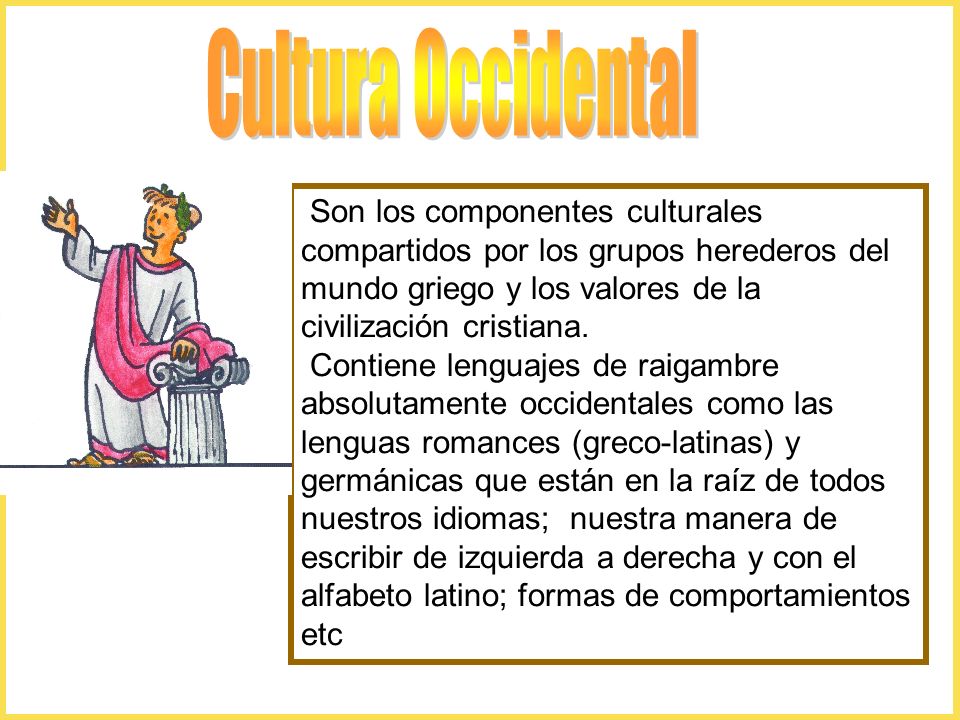 Cultura Occidental Son los componentes culturales compartidos por los grupos herederos del mundo griego y los valores de la civilización cristiana.