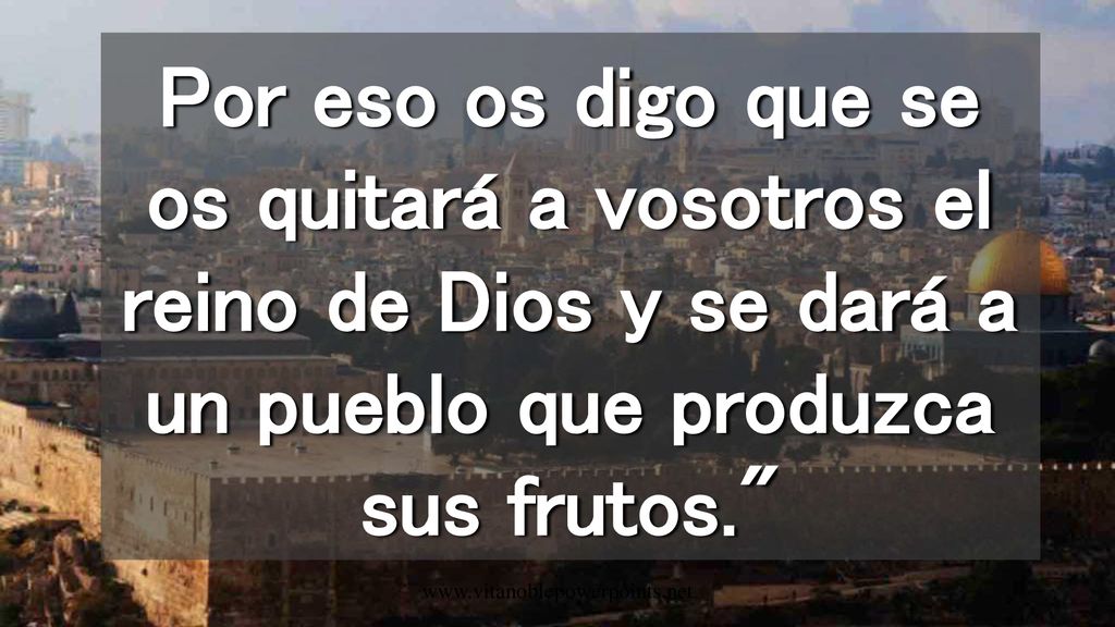 Por eso os digo que se os quitará a vosotros el reino de Dios y se dará a un pueblo que produzca sus frutos.