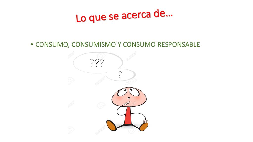 Lo que se acerca de… CONSUMO, CONSUMISMO Y CONSUMO RESPONSABLE