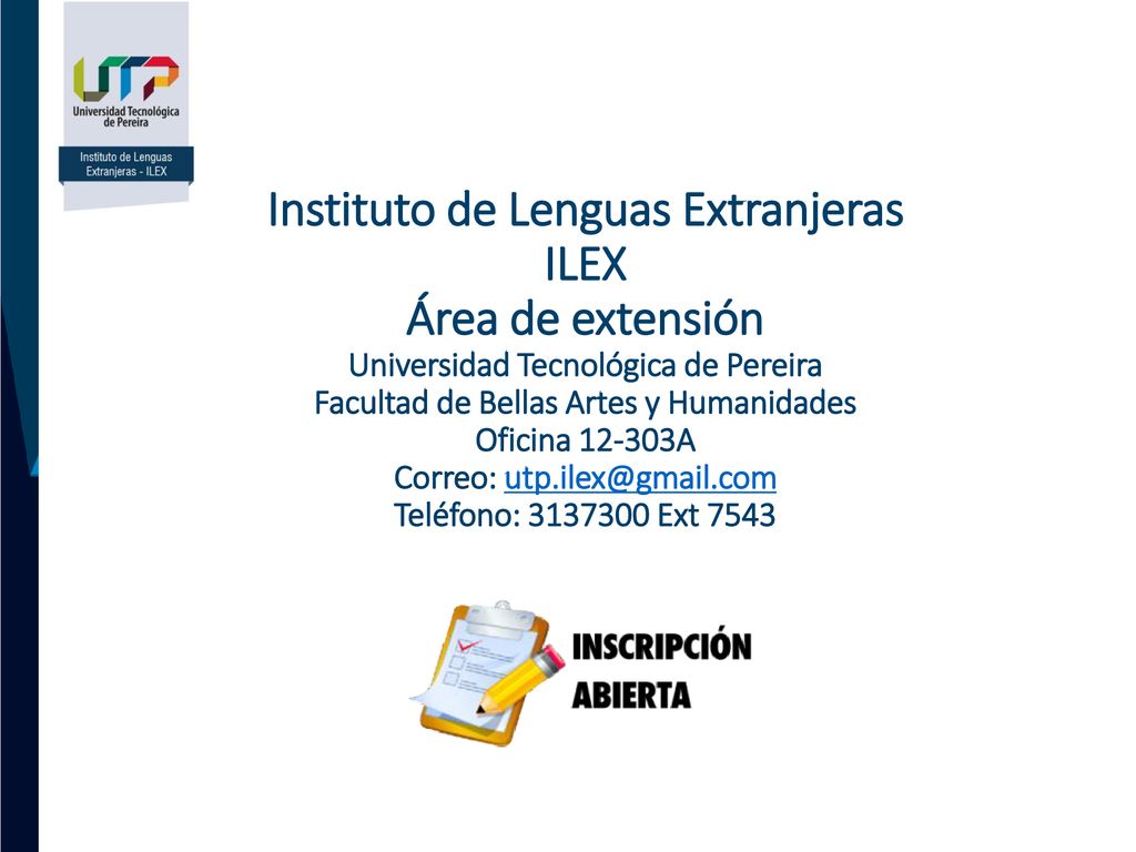 Instituto de Lenguas Extranjeras ILEX Área de extensión Universidad Tecnológica de Pereira Facultad de Bellas Artes y Humanidades Oficina A Correo: Teléfono: Ext 7543