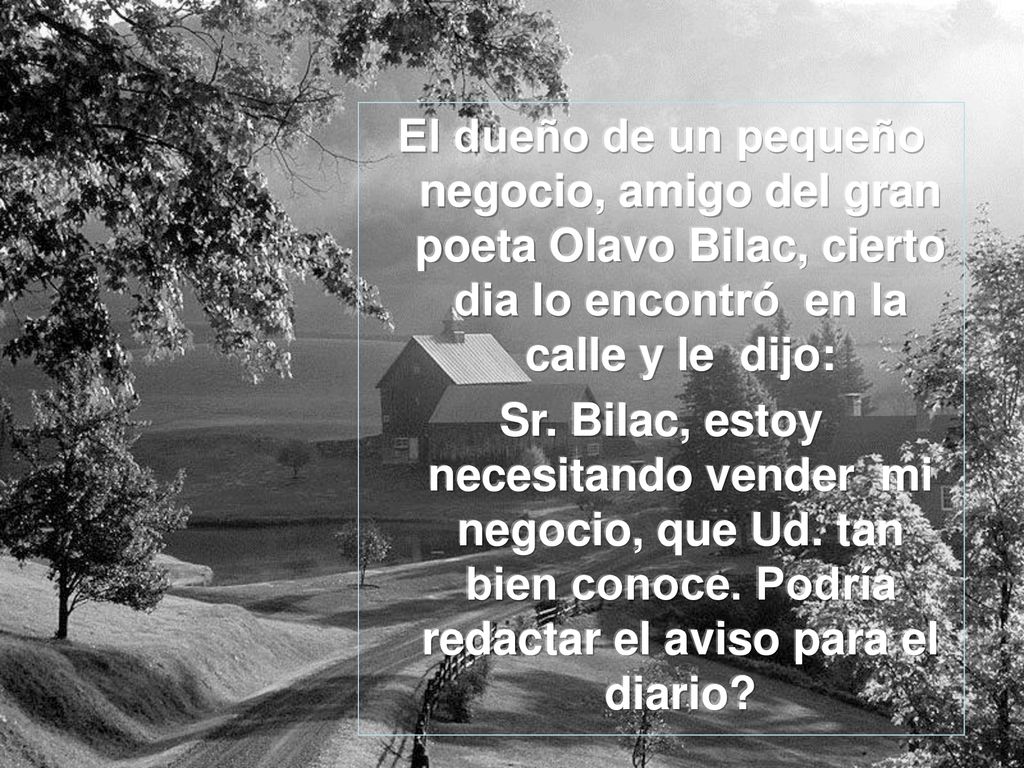 El dueño de un pequeño negocio, amigo del gran poeta Olavo Bilac, cierto dia lo encontró en la calle y le dijo: