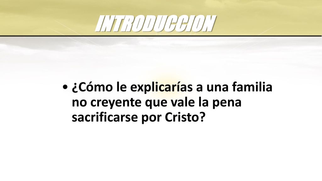 INTRODUCCION ¿Cómo le explicarías a una familia no creyente que vale la pena sacrificarse por Cristo