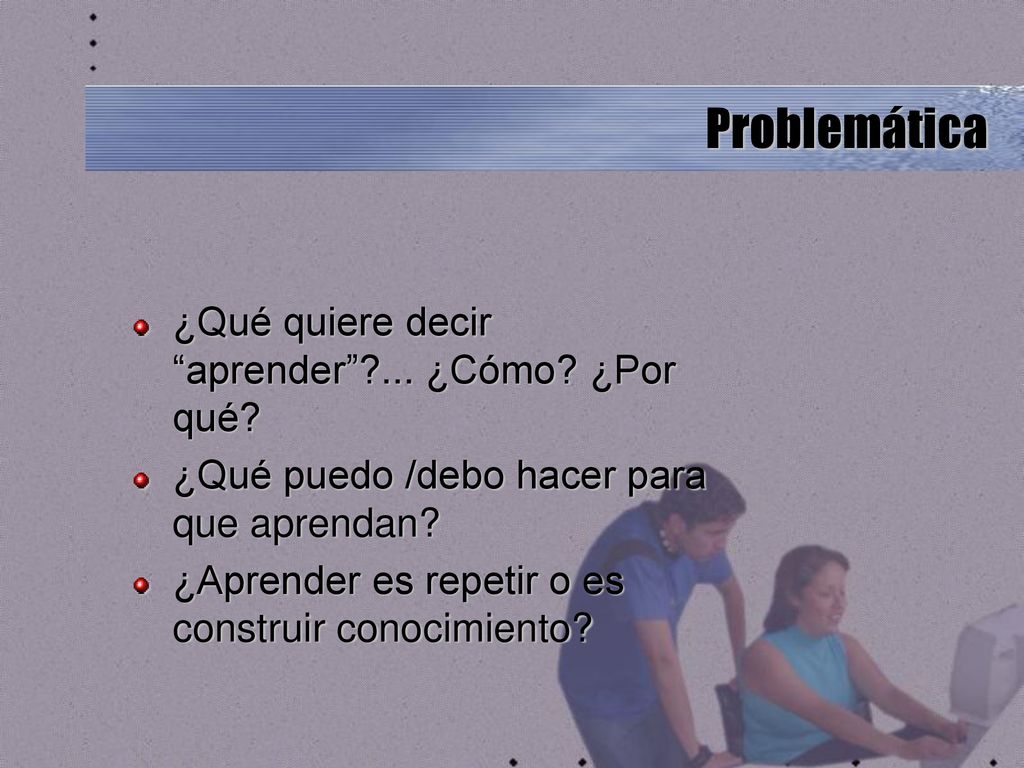 Problemática ¿Qué quiere decir aprender ... ¿Cómo ¿Por qué
