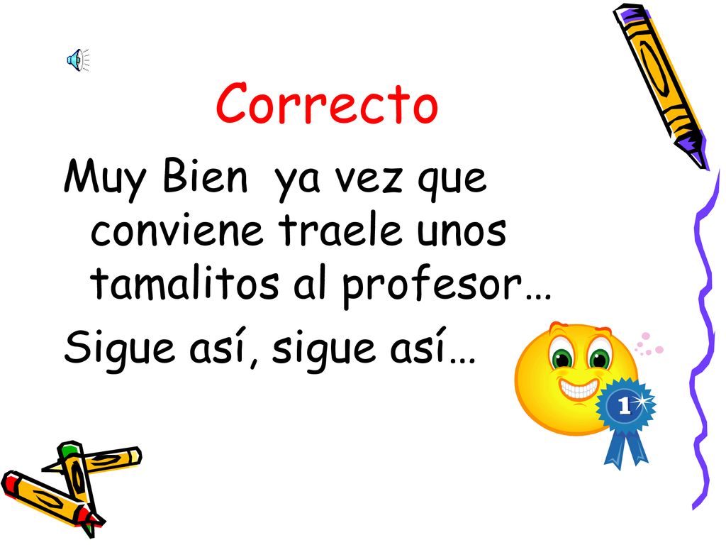 Correcto Muy Bien ya vez que conviene traele unos tamalitos al profesor… Sigue así, sigue así…