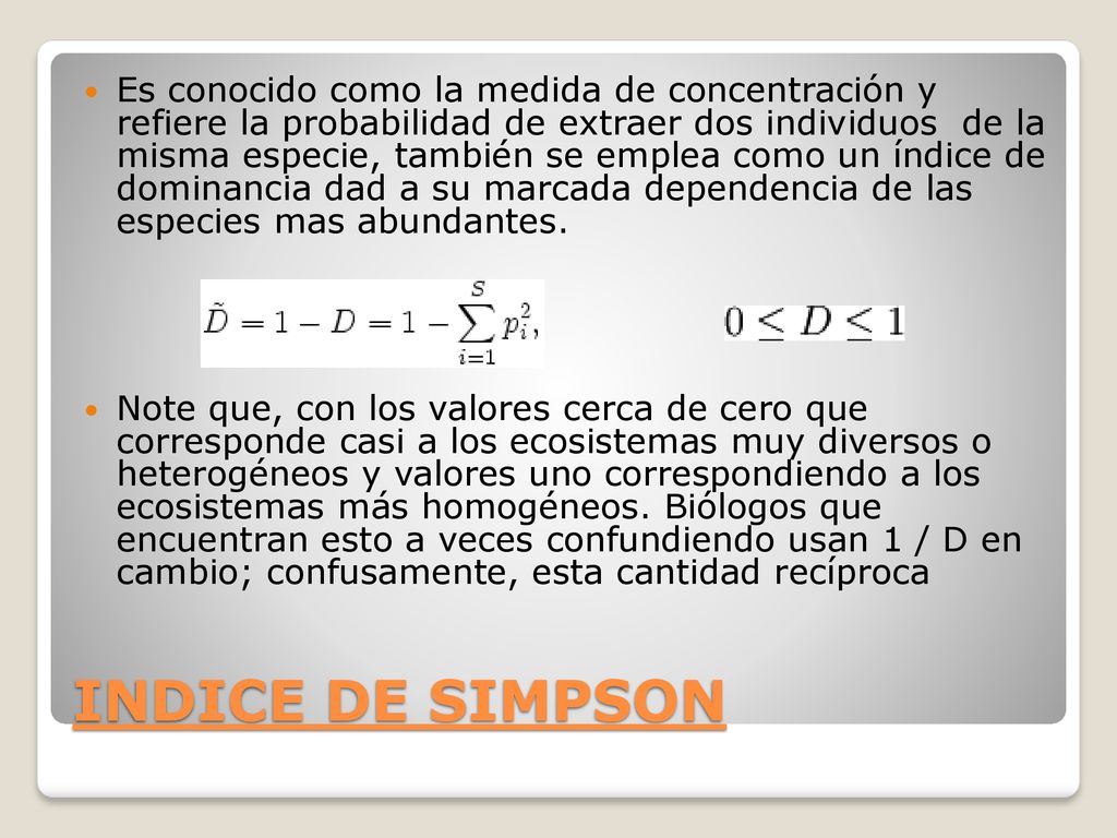 Es conocido como la medida de concentración y refiere la probabilidad de extraer dos individuos de la misma especie, también se emplea como un índice de dominancia dad a su marcada dependencia de las especies mas abundantes.