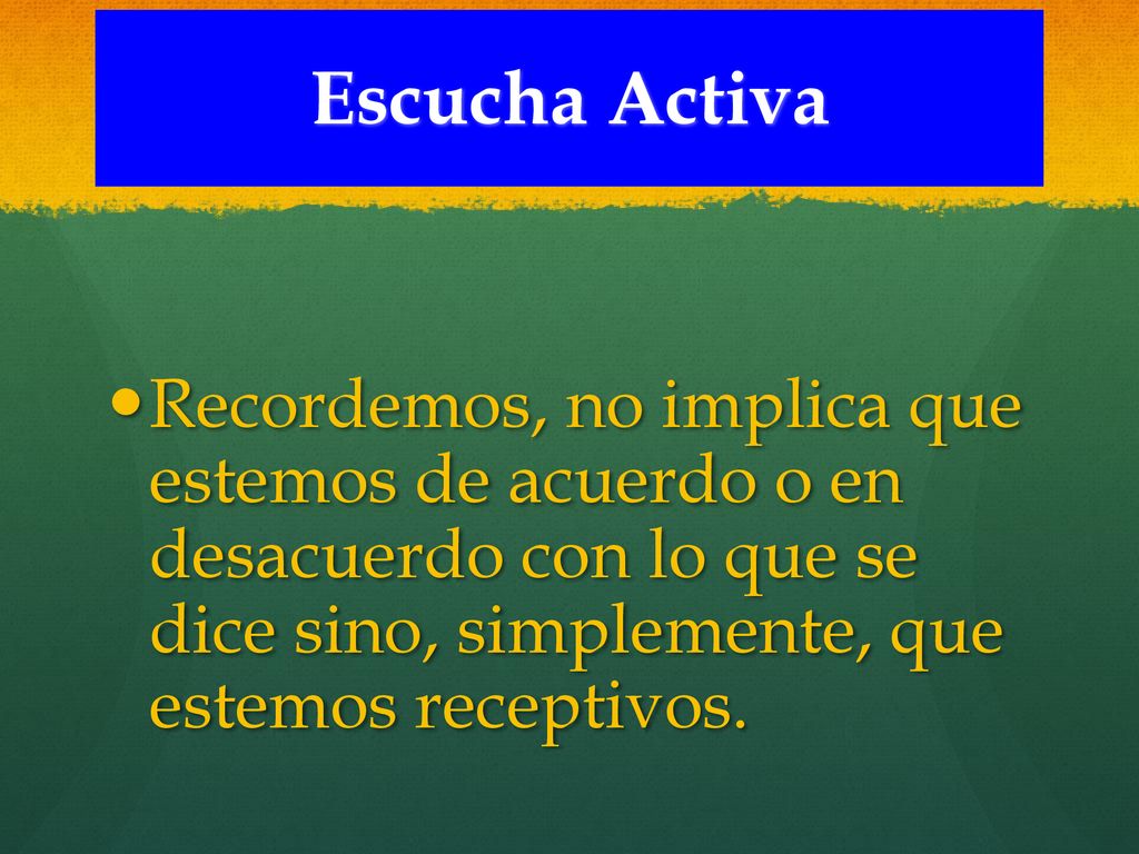 Escucha Activa Recordemos, no implica que estemos de acuerdo o en desacuerdo con lo que se dice sino, simplemente, que estemos receptivos.