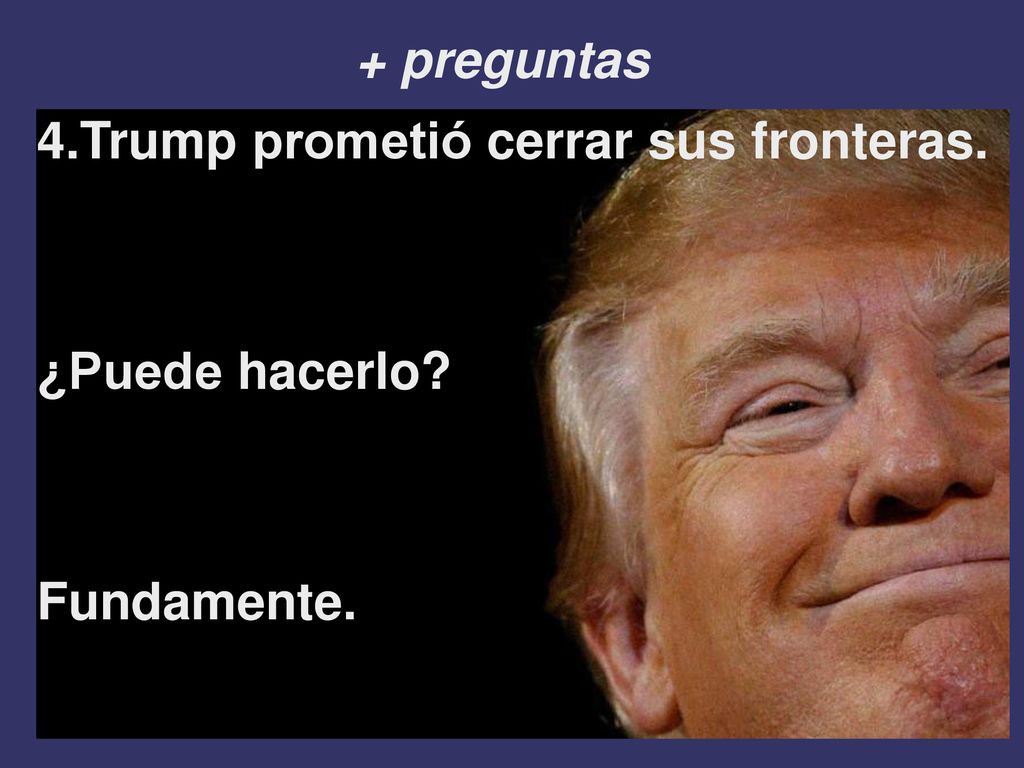 + preguntas 4.Trump prometió cerrar sus fronteras. ¿Puede hacerlo Fundamente.